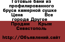 Готовые бани из профилированного бруса,камерной сушке. › Цена ­ 145 000 - Все города Другое » Продам   . Крым,Севастополь